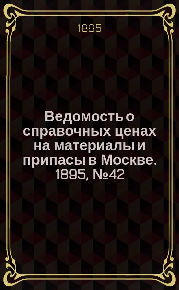 Ведомость о справочных ценах на материалы и припасы в Москве. 1895, №42