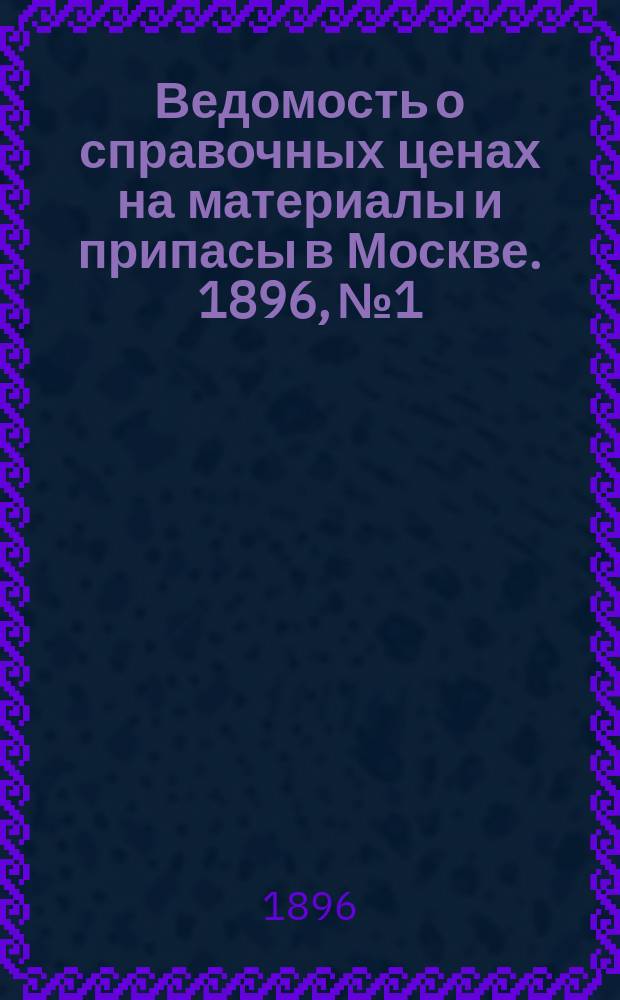 Ведомость о справочных ценах на материалы и припасы в Москве. 1896, №1