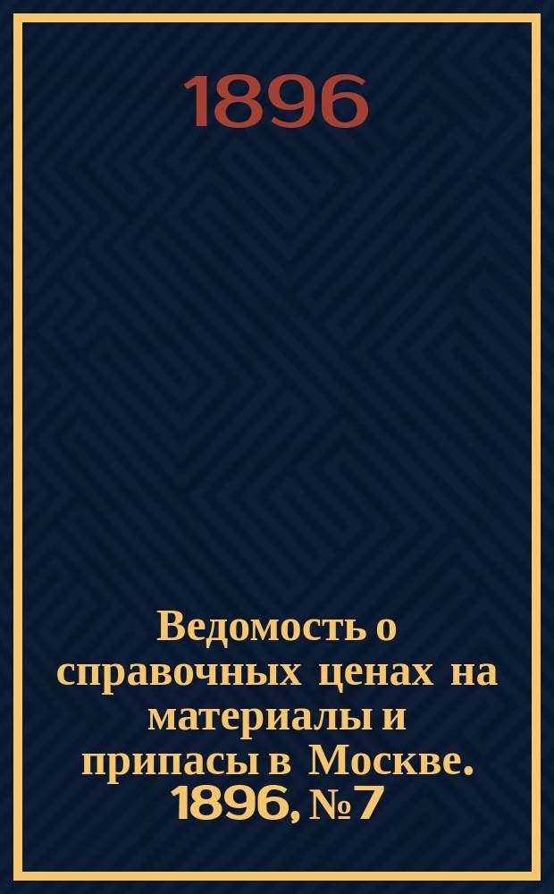 Ведомость о справочных ценах на материалы и припасы в Москве. 1896, №7