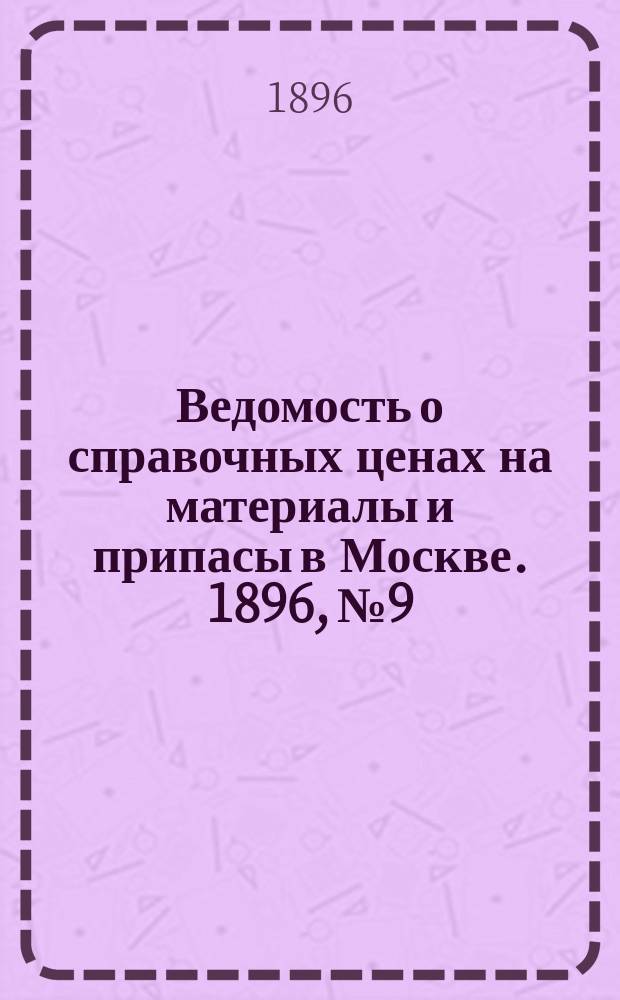 Ведомость о справочных ценах на материалы и припасы в Москве. 1896, №9