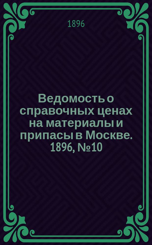 Ведомость о справочных ценах на материалы и припасы в Москве. 1896, №10