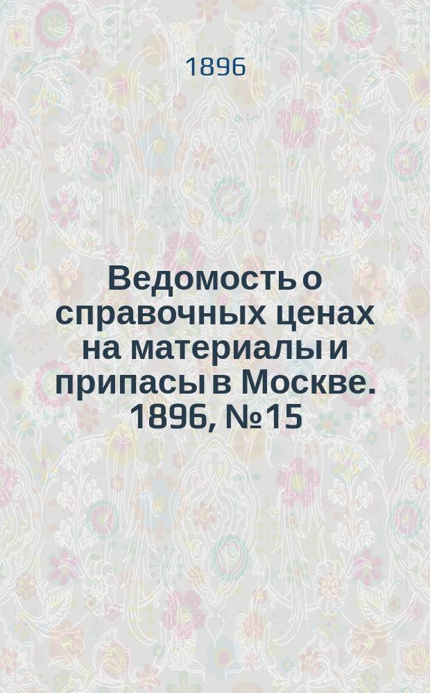 Ведомость о справочных ценах на материалы и припасы в Москве. 1896, №15