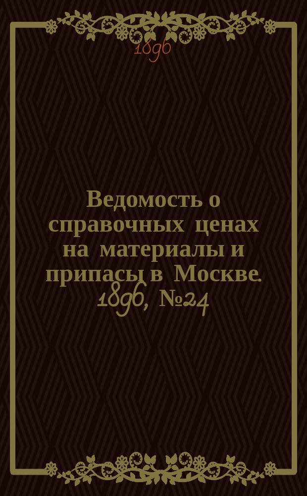 Ведомость о справочных ценах на материалы и припасы в Москве. 1896, №24