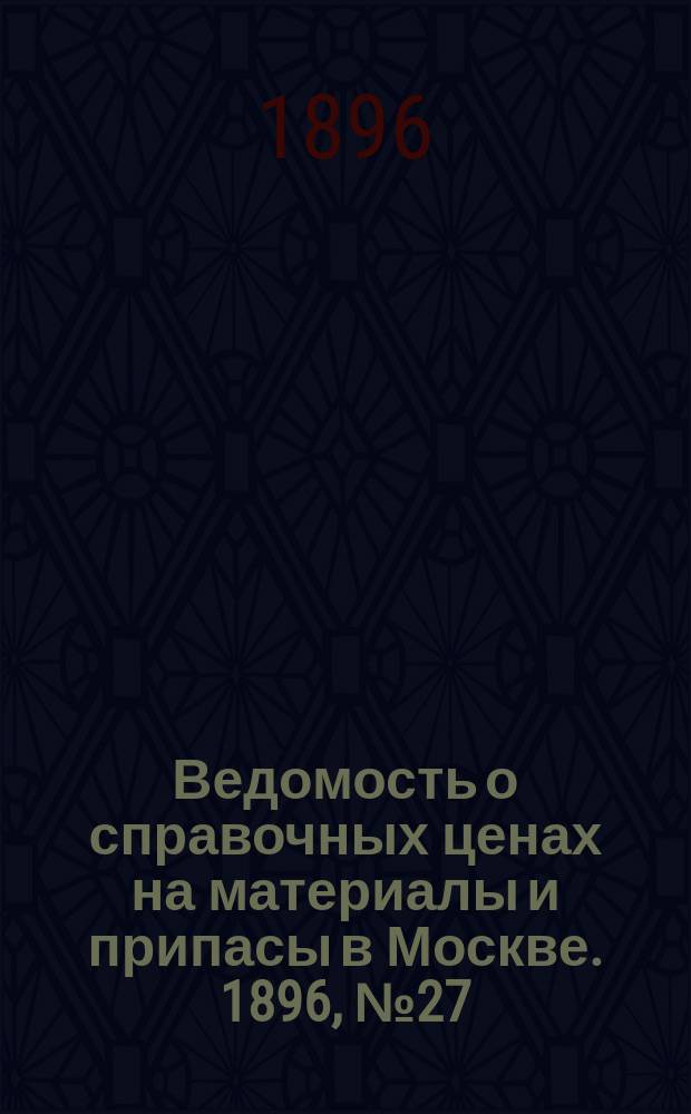 Ведомость о справочных ценах на материалы и припасы в Москве. 1896, №27