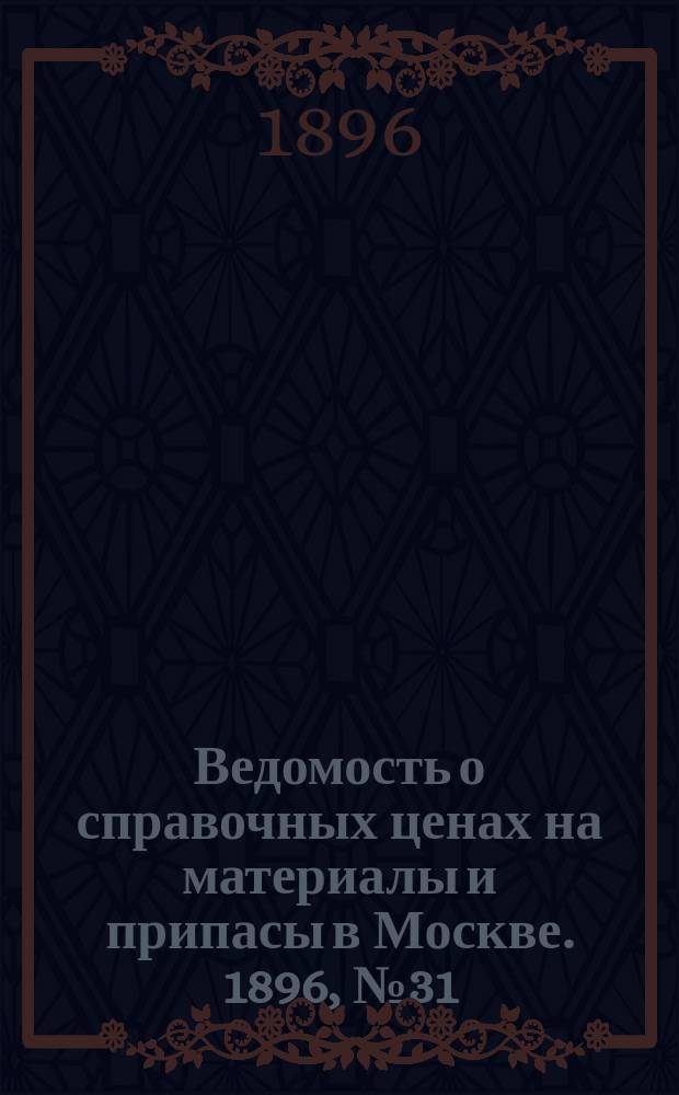 Ведомость о справочных ценах на материалы и припасы в Москве. 1896, №31