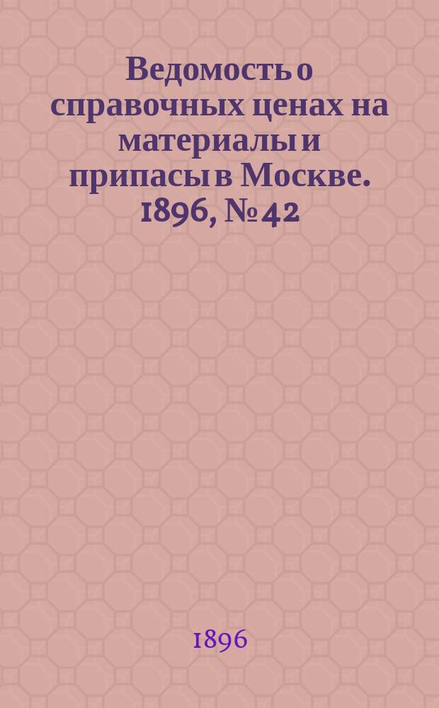Ведомость о справочных ценах на материалы и припасы в Москве. 1896, №42