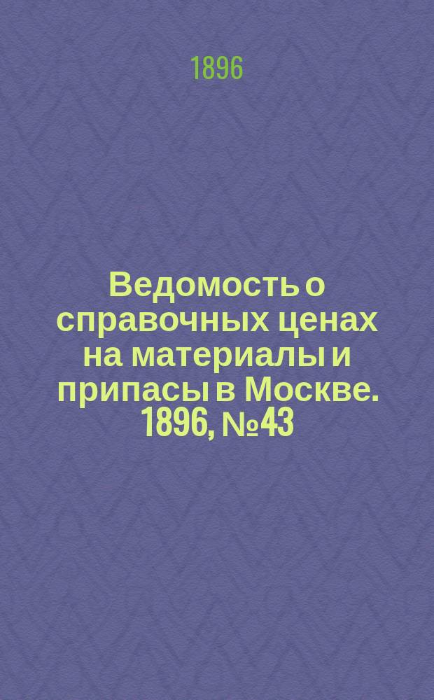 Ведомость о справочных ценах на материалы и припасы в Москве. 1896, №43
