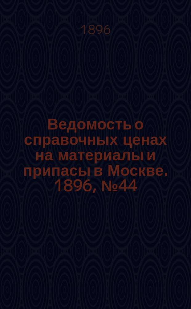 Ведомость о справочных ценах на материалы и припасы в Москве. 1896, №44