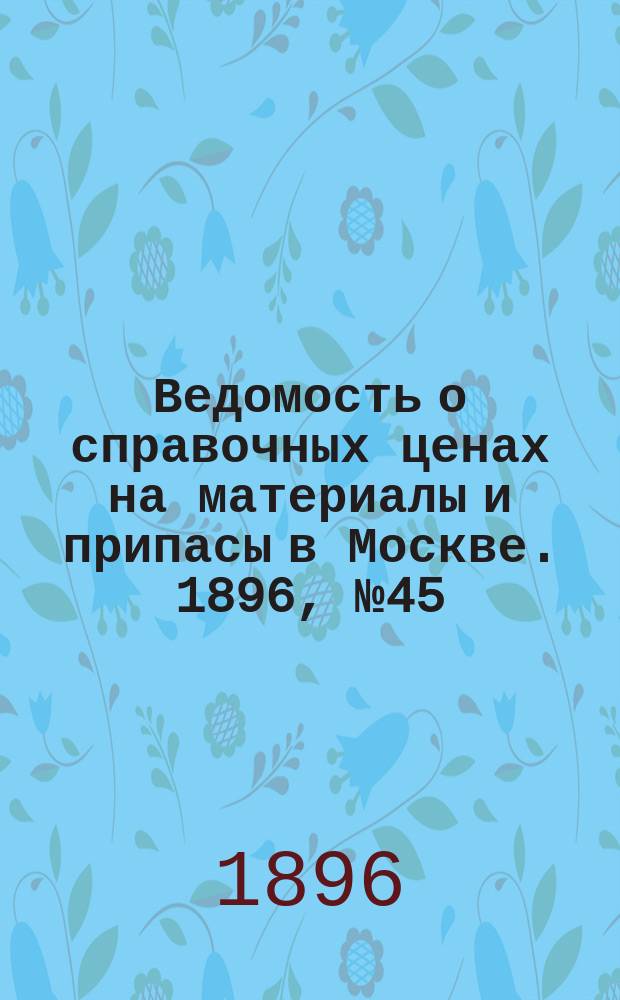 Ведомость о справочных ценах на материалы и припасы в Москве. 1896, №45