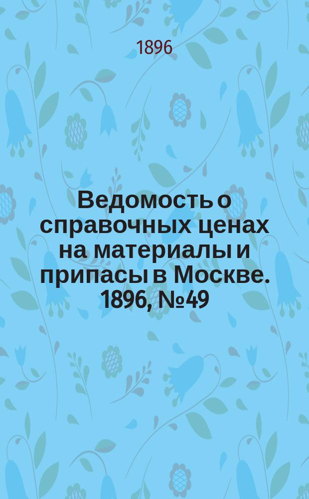 Ведомость о справочных ценах на материалы и припасы в Москве. 1896, №49