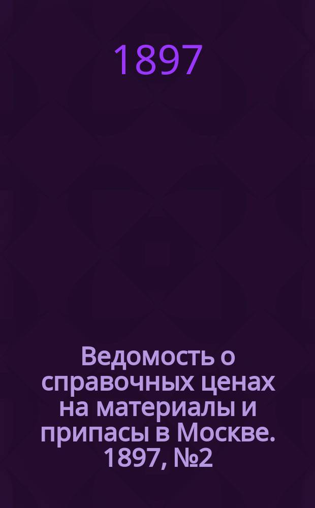 Ведомость о справочных ценах на материалы и припасы в Москве. 1897, №2