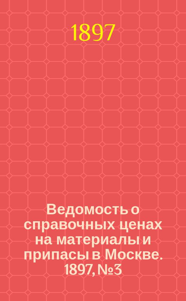 Ведомость о справочных ценах на материалы и припасы в Москве. 1897, №3