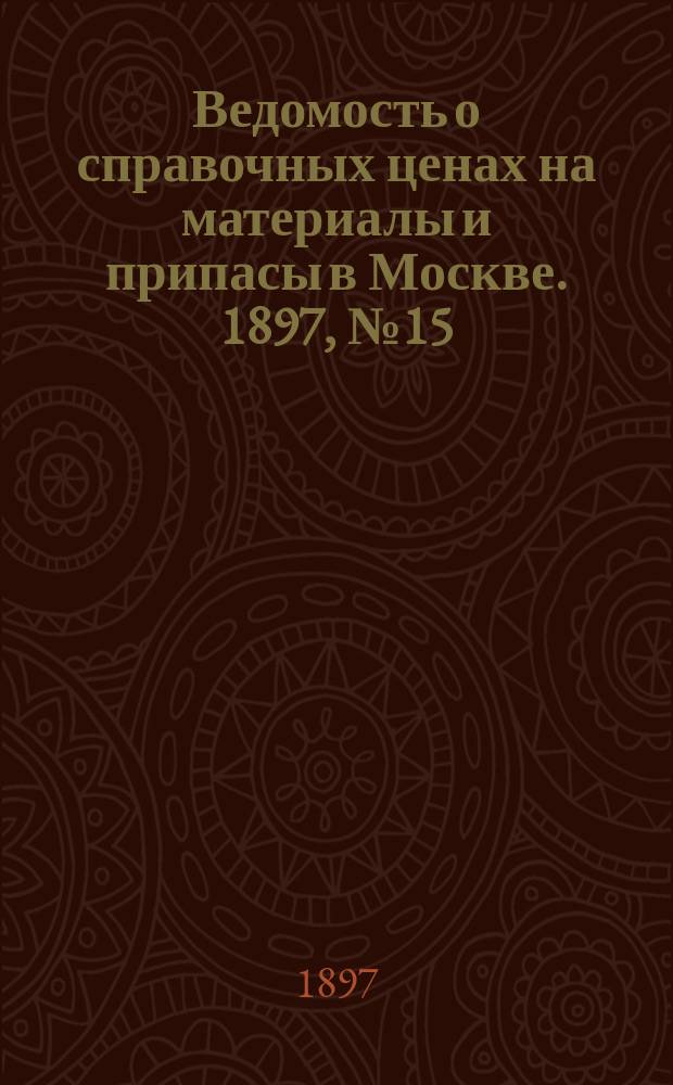 Ведомость о справочных ценах на материалы и припасы в Москве. 1897, №15