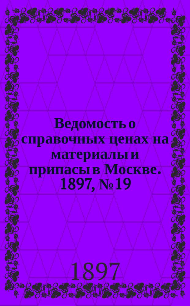 Ведомость о справочных ценах на материалы и припасы в Москве. 1897, №19