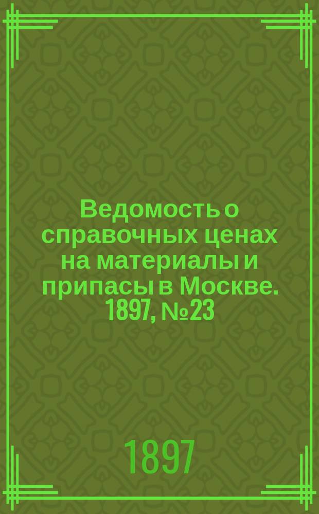 Ведомость о справочных ценах на материалы и припасы в Москве. 1897, №23