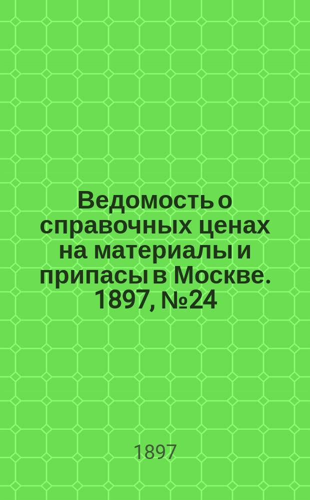Ведомость о справочных ценах на материалы и припасы в Москве. 1897, №24