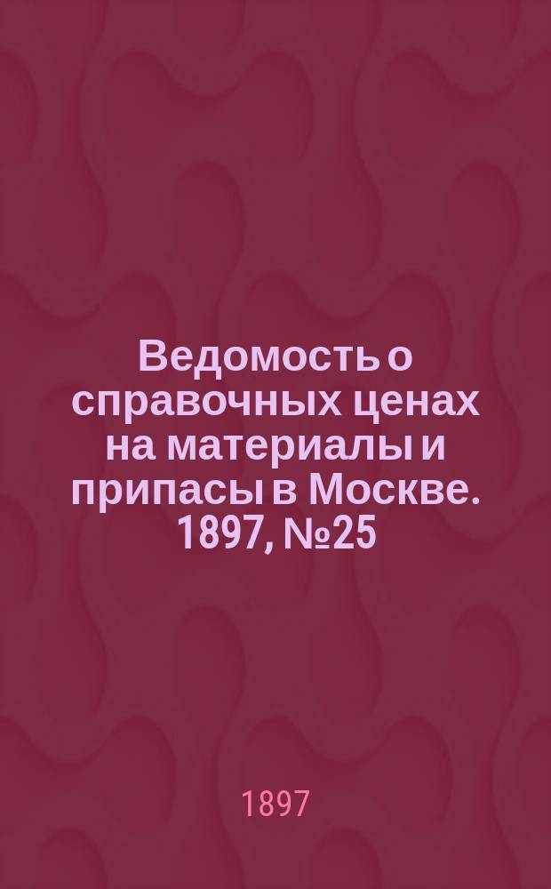 Ведомость о справочных ценах на материалы и припасы в Москве. 1897, №25