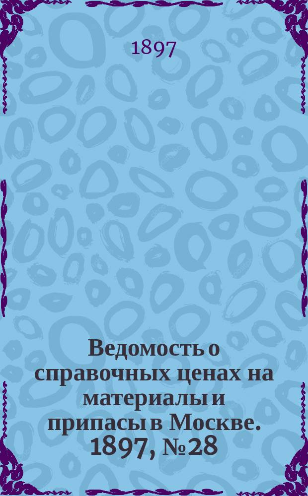 Ведомость о справочных ценах на материалы и припасы в Москве. 1897, №28