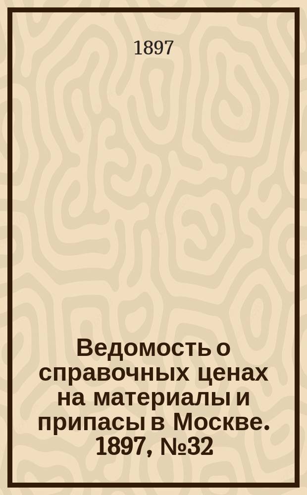 Ведомость о справочных ценах на материалы и припасы в Москве. 1897, №32