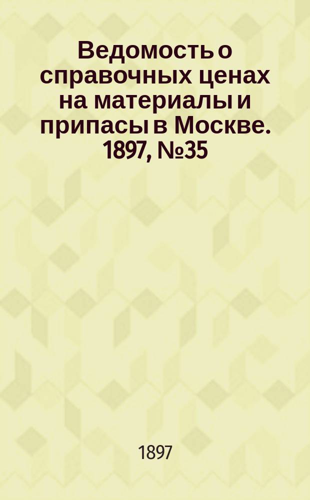 Ведомость о справочных ценах на материалы и припасы в Москве. 1897, №35