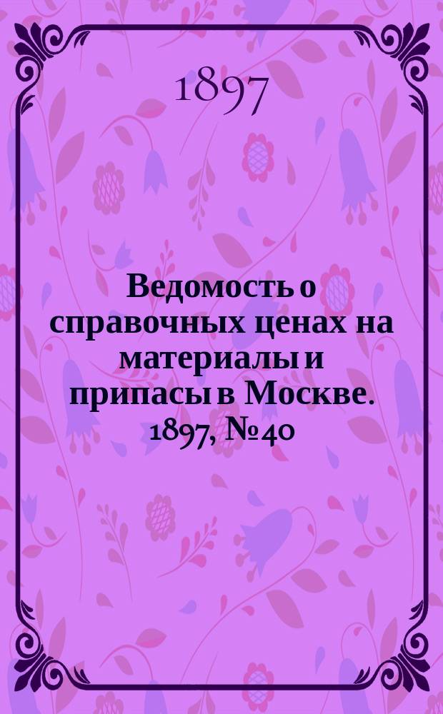 Ведомость о справочных ценах на материалы и припасы в Москве. 1897, №40
