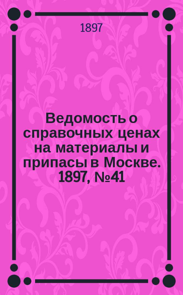Ведомость о справочных ценах на материалы и припасы в Москве. 1897, №41