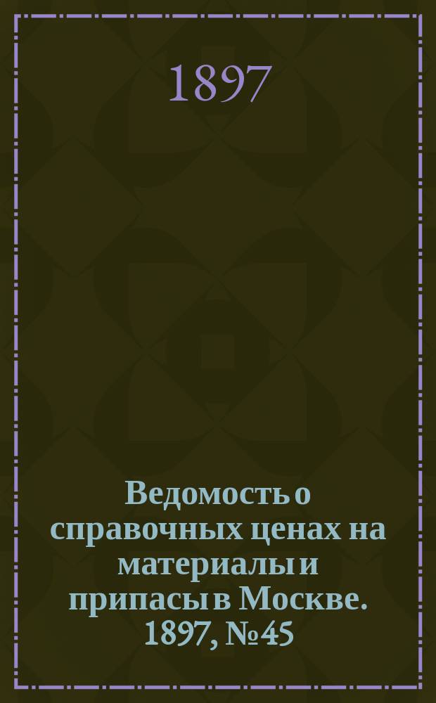 Ведомость о справочных ценах на материалы и припасы в Москве. 1897, №45