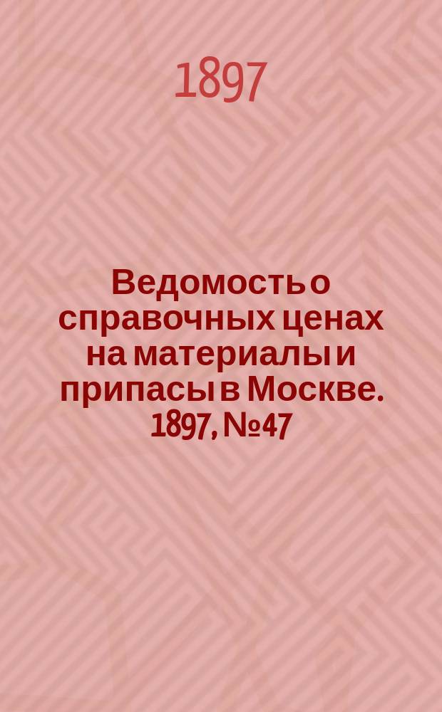 Ведомость о справочных ценах на материалы и припасы в Москве. 1897, №47