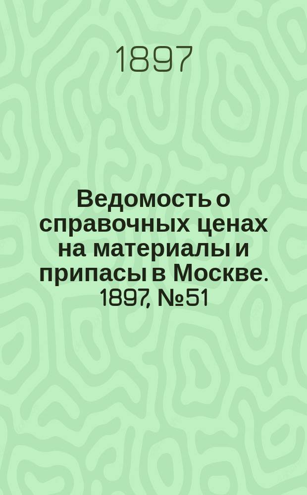 Ведомость о справочных ценах на материалы и припасы в Москве. 1897, №51