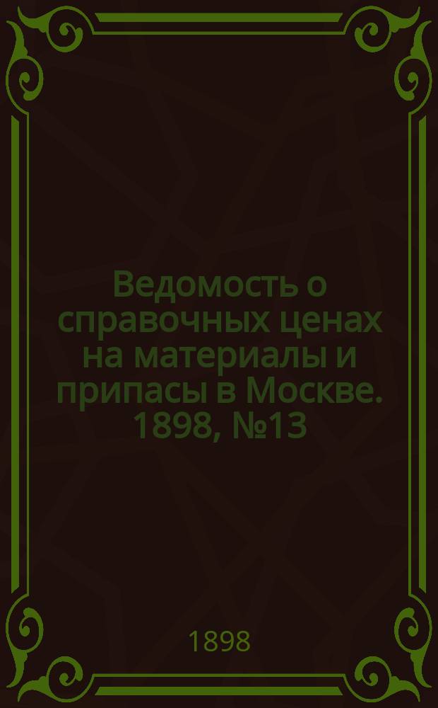 Ведомость о справочных ценах на материалы и припасы в Москве. 1898, №13