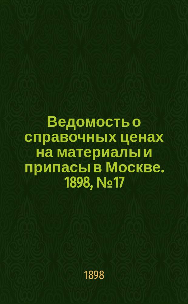 Ведомость о справочных ценах на материалы и припасы в Москве. 1898, №17