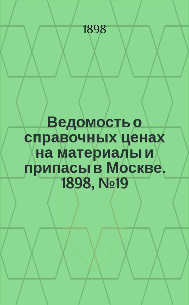 Ведомость о справочных ценах на материалы и припасы в Москве. 1898, №19