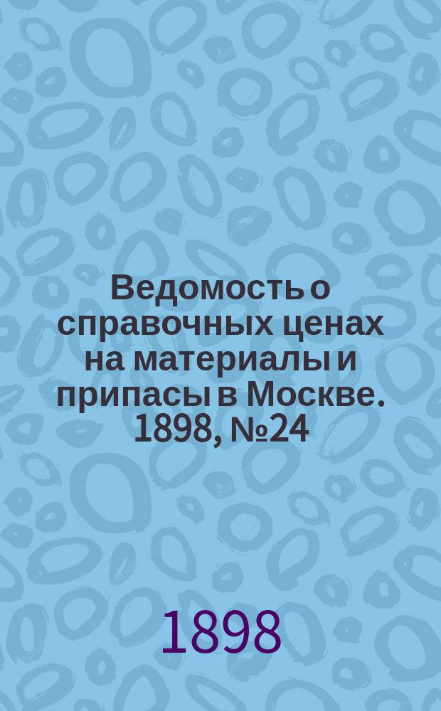 Ведомость о справочных ценах на материалы и припасы в Москве. 1898, №24