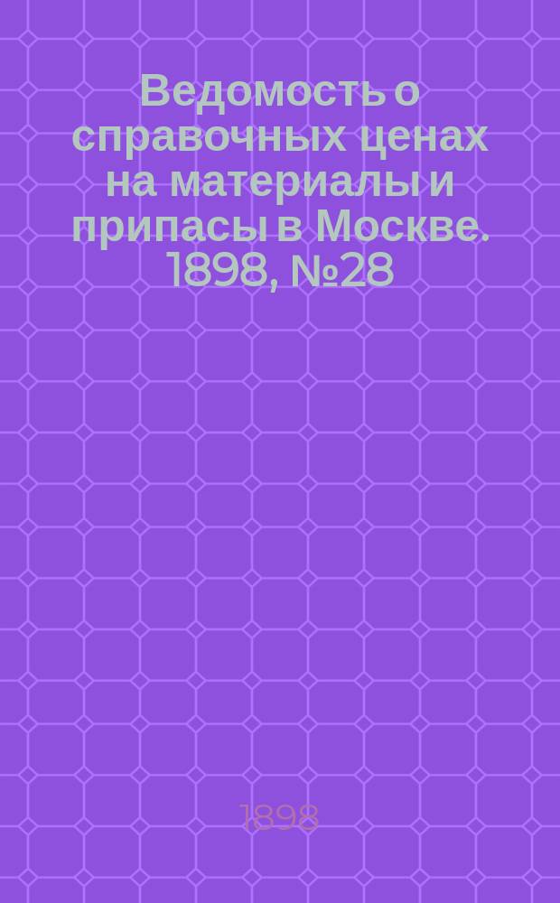 Ведомость о справочных ценах на материалы и припасы в Москве. 1898, №28