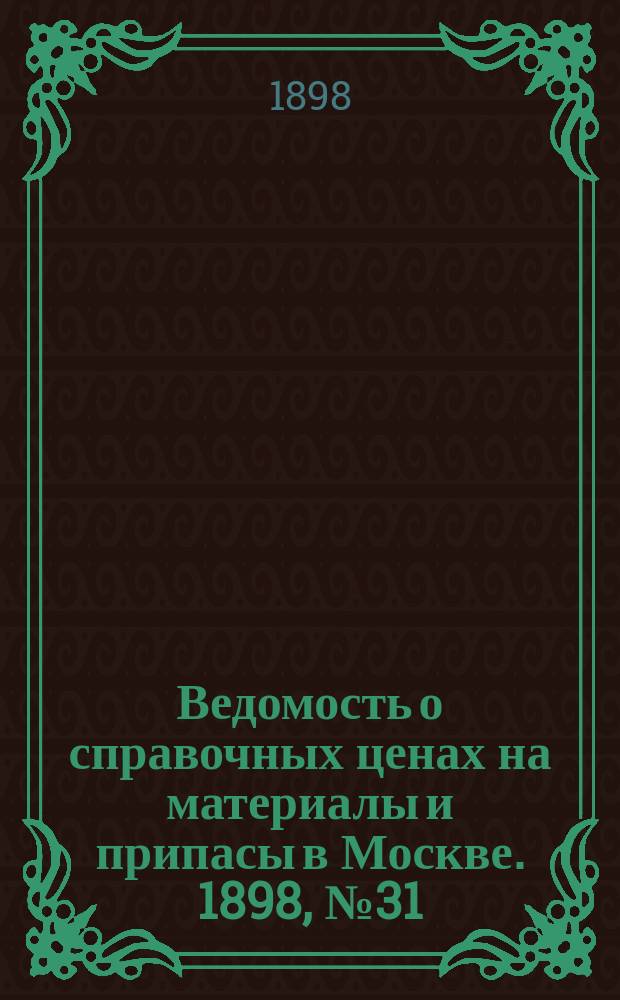 Ведомость о справочных ценах на материалы и припасы в Москве. 1898, №31