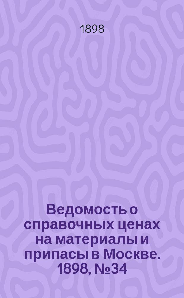 Ведомость о справочных ценах на материалы и припасы в Москве. 1898, №34