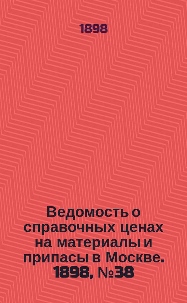 Ведомость о справочных ценах на материалы и припасы в Москве. 1898, №38