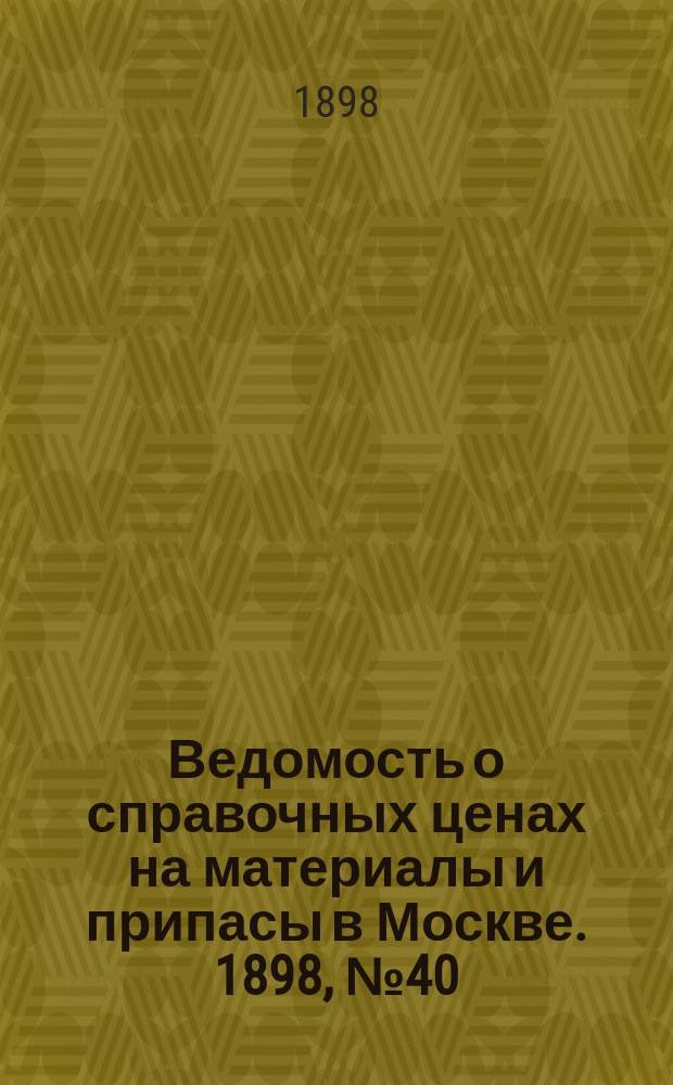 Ведомость о справочных ценах на материалы и припасы в Москве. 1898, №40