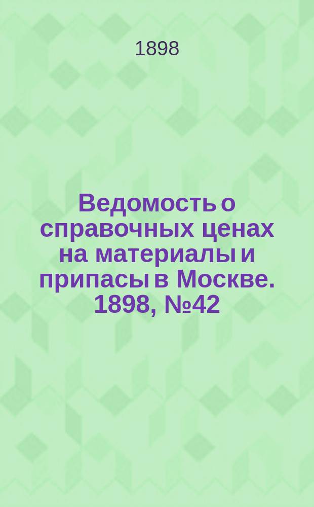 Ведомость о справочных ценах на материалы и припасы в Москве. 1898, №42