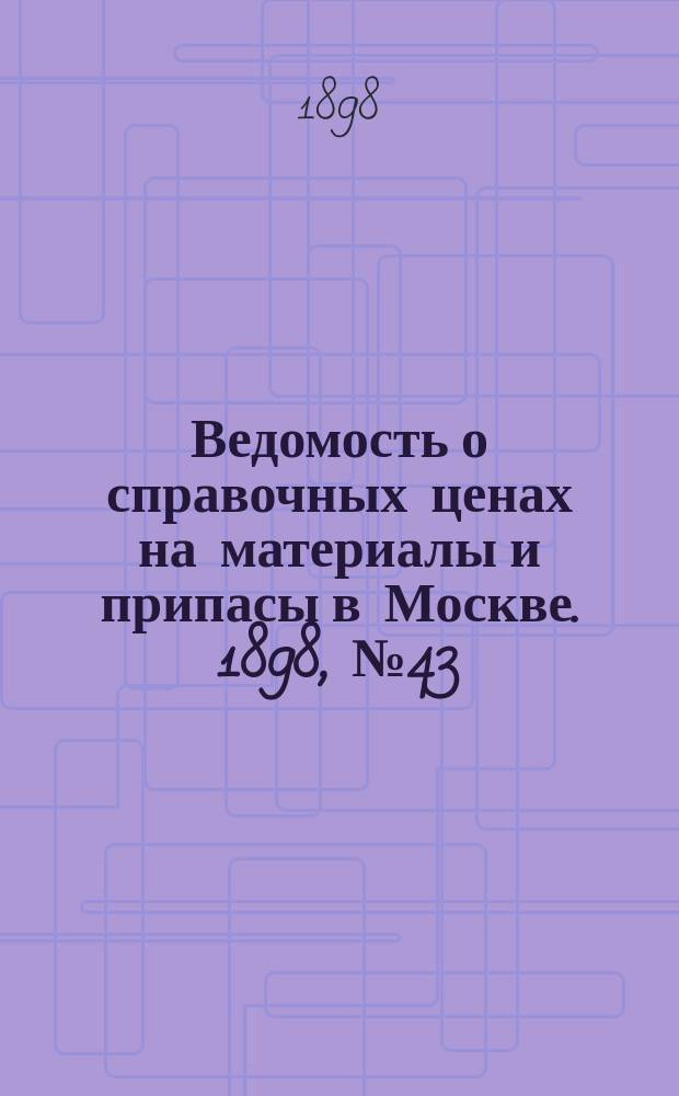Ведомость о справочных ценах на материалы и припасы в Москве. 1898, №43