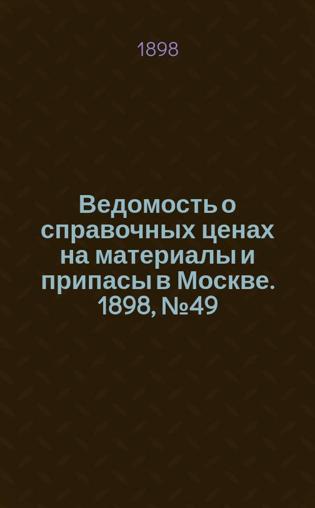 Ведомость о справочных ценах на материалы и припасы в Москве. 1898, №49