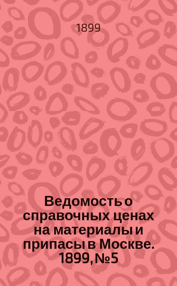 Ведомость о справочных ценах на материалы и припасы в Москве. 1899, №5