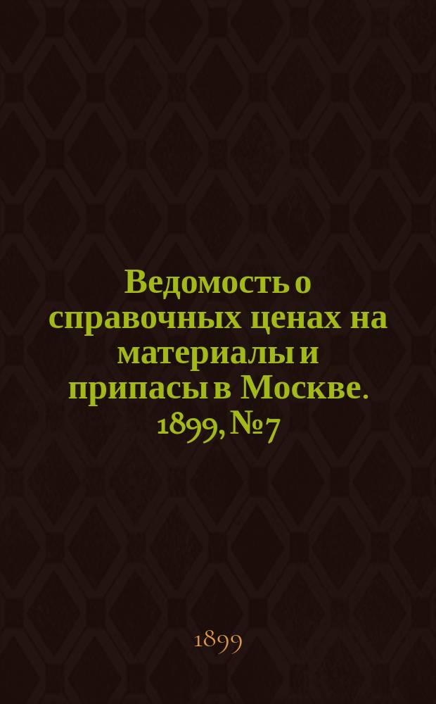 Ведомость о справочных ценах на материалы и припасы в Москве. 1899, №7