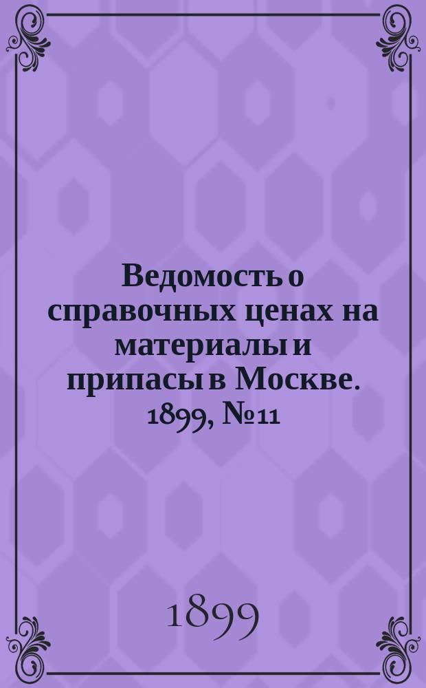Ведомость о справочных ценах на материалы и припасы в Москве. 1899, №11