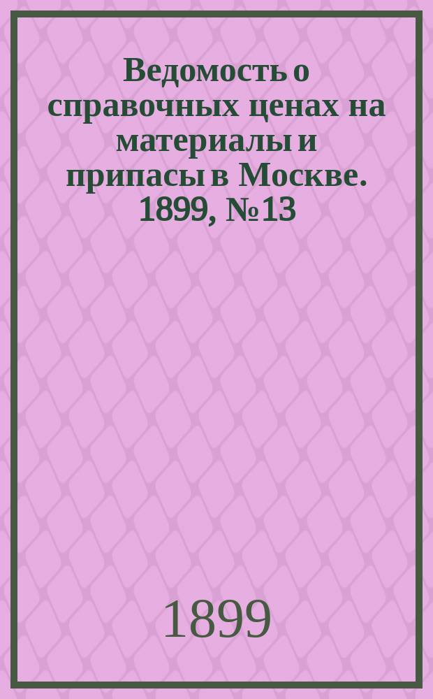 Ведомость о справочных ценах на материалы и припасы в Москве. 1899, №13