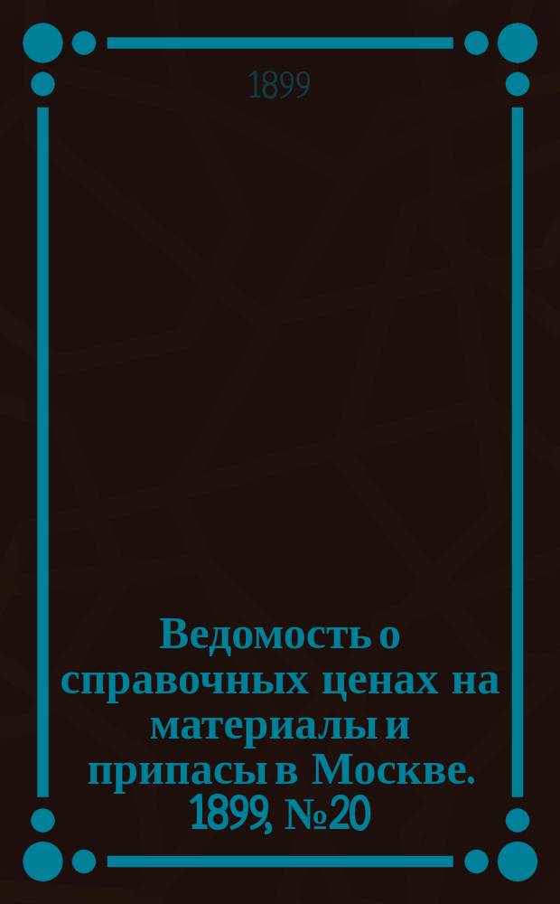 Ведомость о справочных ценах на материалы и припасы в Москве. 1899, №20