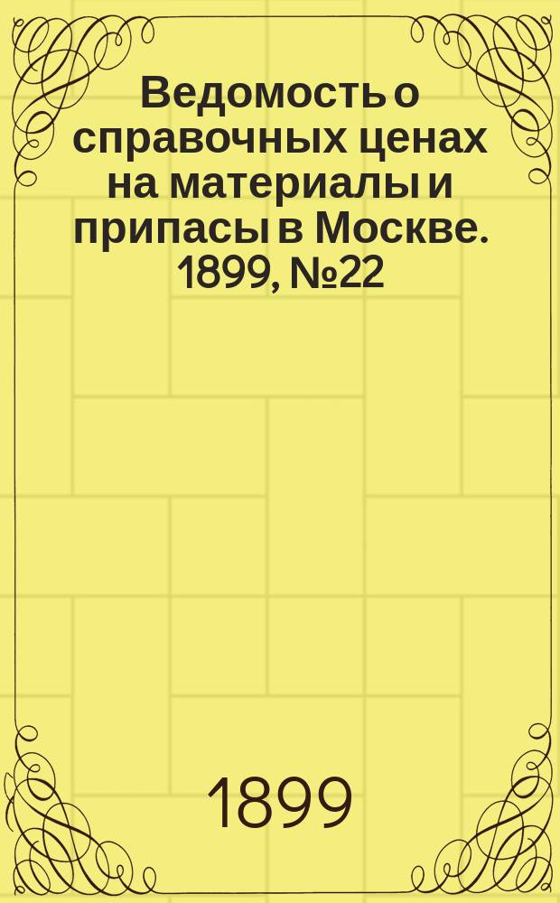 Ведомость о справочных ценах на материалы и припасы в Москве. 1899, №22