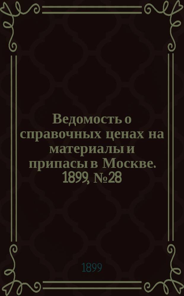 Ведомость о справочных ценах на материалы и припасы в Москве. 1899, №28
