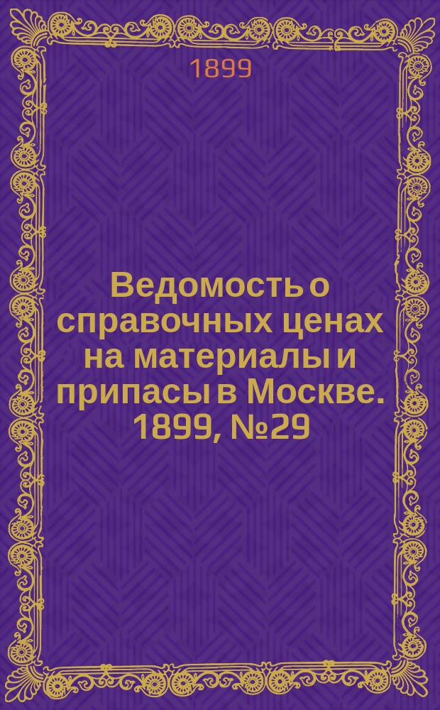 Ведомость о справочных ценах на материалы и припасы в Москве. 1899, №29