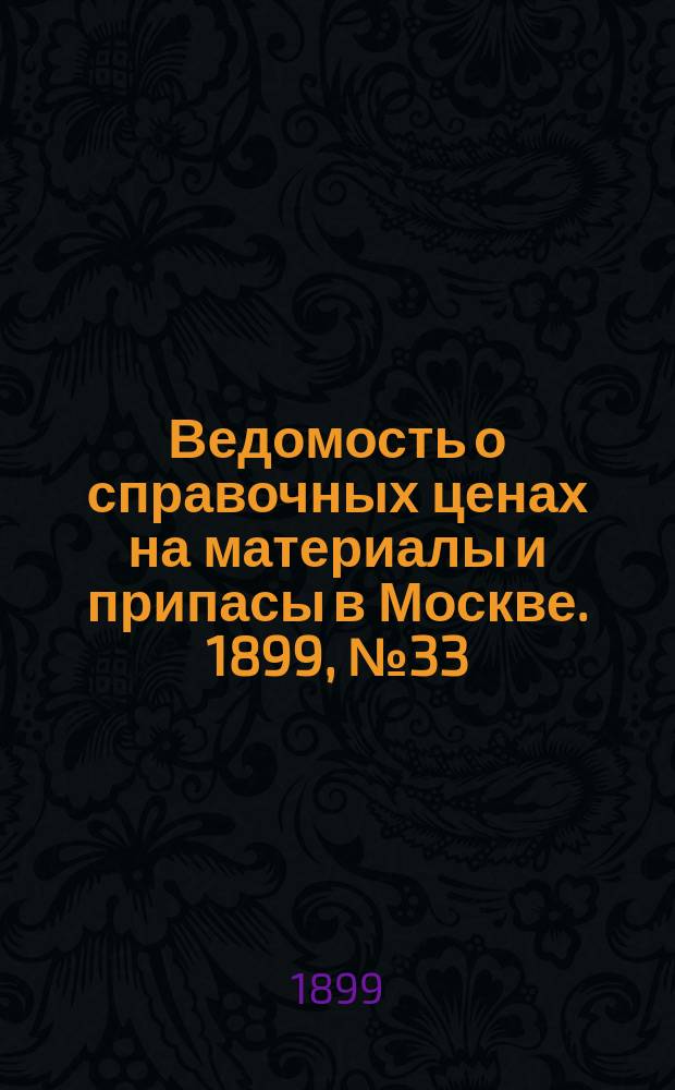 Ведомость о справочных ценах на материалы и припасы в Москве. 1899, №33